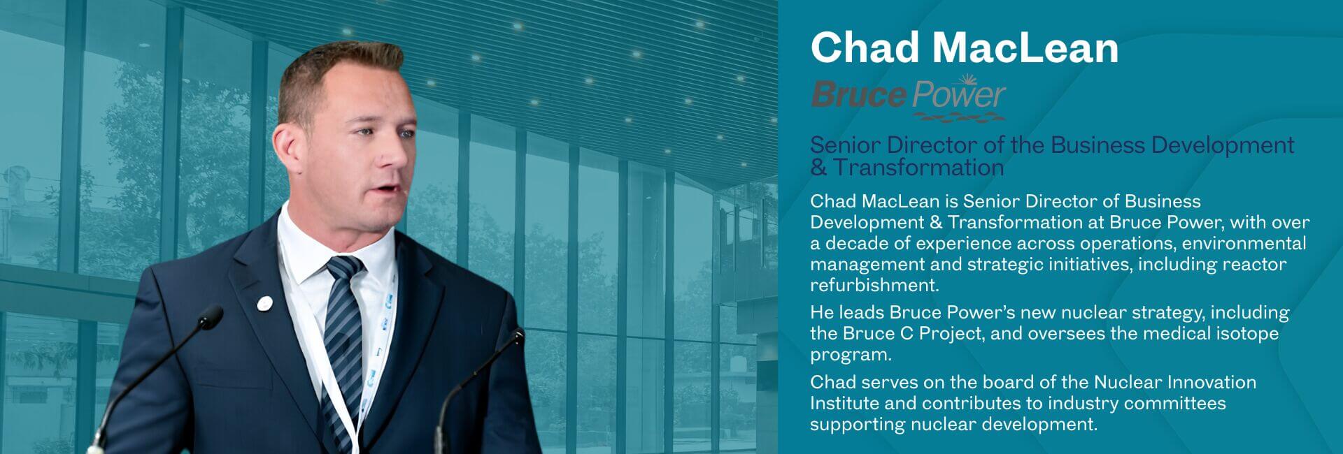 Chad MacLean is Senior Director of Business Development & Transformation at Bruce Power, with over a decade of experience across operations, environmental management and strategic initiatives, including reactor refurbishment. He leads Bruce Power’s new nuclear strategy, including the Bruce C Project, and oversees the medical isotope program. Chad serves on the board of the Nuclear Innovation Institute and contributes to industry committees supporting nuclear development.