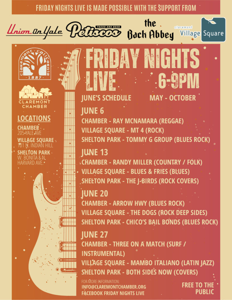 June 2025 - FNL Locations: • Chamber: 205 Yale Ave • Village Square: 101 N. Indian Hill Blvd • Shelton Park: Bonita Ave & Harvard Ave June Lineup: June 6 • Chamber – Ray McNamara (Reggae) • Village Square – MT 4 (Rock) • Shelton Park – Tommy G Group (Blues Rock) June 13 • Chamber – Randy Miller (Country / Folk) • Village Square – Blues & Fries (Blues) • Shelton Park – The J-Birds (Rock Covers) June 20 • Chamber – Arrow Hwy (Blues Rock) • Village Square – The Dogs (Rock Deep Sides) • Shelton Park – Chico’s Bail Bonds (Blues Rock) June 27 • Chamber – Three on a Match (Surf / Instrumental) • Village Square – Mambo Italiano (Latin Jazz) • Shelton Park – Both Sides Now (Covers) Hosted by the Claremont Chamber of Commerce Thanks to the City of Claremont, Union on Yale, Petiscos, The Back Abbey, and Claremont Village Square for their support!