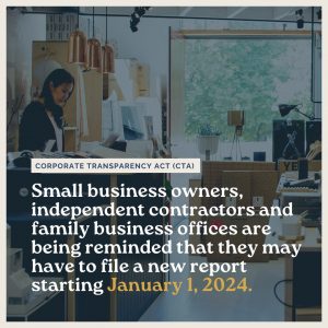 Corporate Transparency Act - Small business owners, independent contractors and family business offices are being reminded that they may have to file a new report starting January 1, 2024, as part of the federal Corporate Transparency Act (CTA).