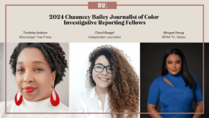 IRE's presents the 2024 Chauncey Bailey Journalist of Color Investigative Reporting fellows: Torsheta Jackson of the Mississippi Free Press, independent journalist Clavel Rangel and Morgan Young of WFAA-TV in Dallas.