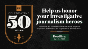Black background with IRE 50th anniversary logo. Main text: Help us honor your investigative journalism heroes. Nominate IRE members who have made a special impact on journalism, our organization and the world. Deadline: Jan. 1, 2025