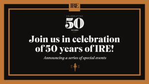 Join us in celebration of 50 years of IRE. Announcing a series of special events
