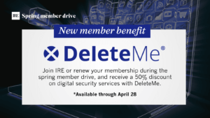 New member benefit: Join IRE or renew your membership during the spring member drive, and receive a 50% discount on digital security services with DeleteMe. Available through April 28