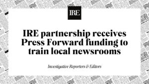IRE logo and newsprint background. Text: IRE partnership receives Press Forward funding to train local newsrooms