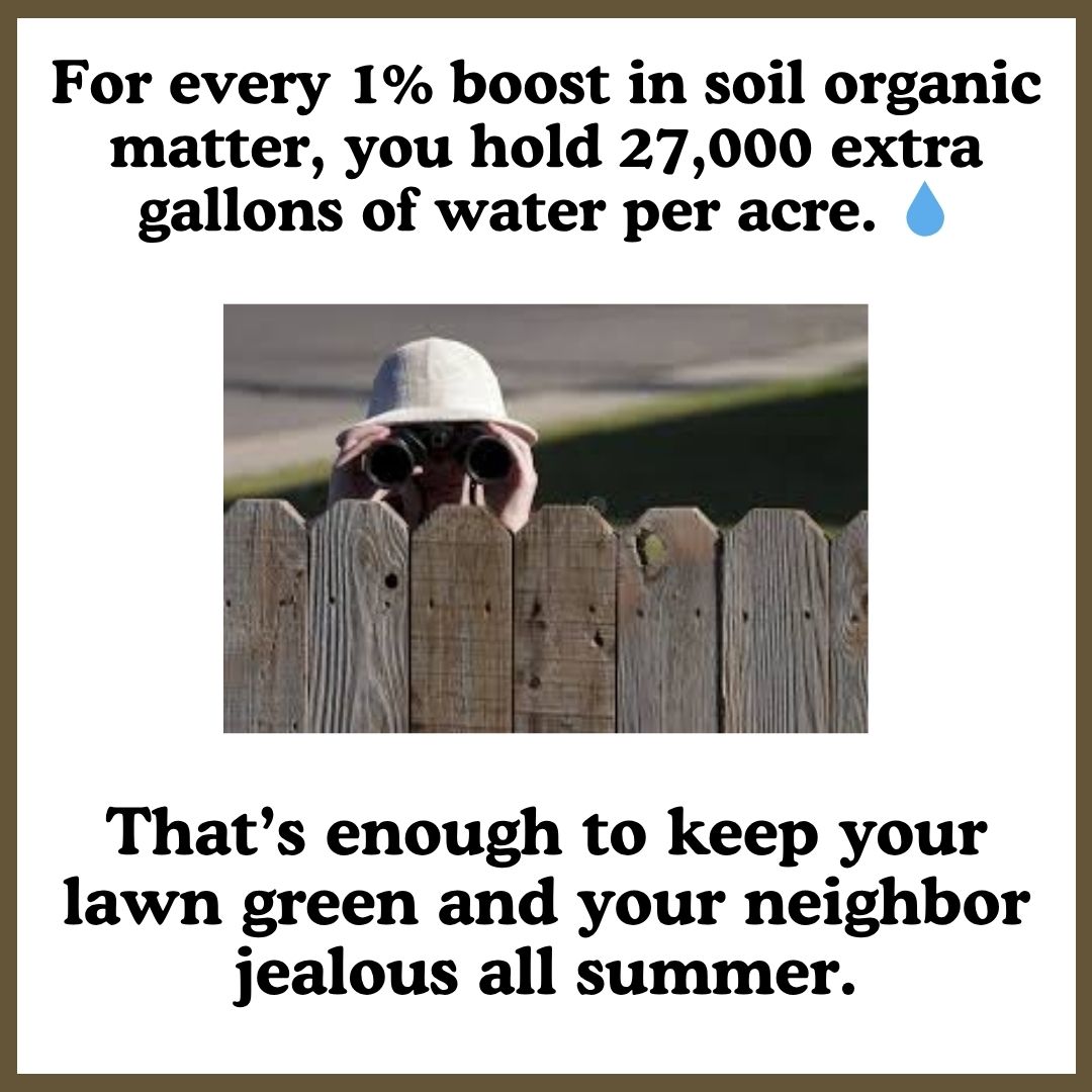 For every 1% boost in soil organic matter, you hold 27,000 extra gallons of water per acre.