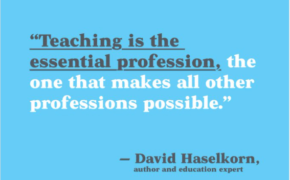 David Haselkorn quote: Teaching is the essential profession, the one that makes all other professions possible.