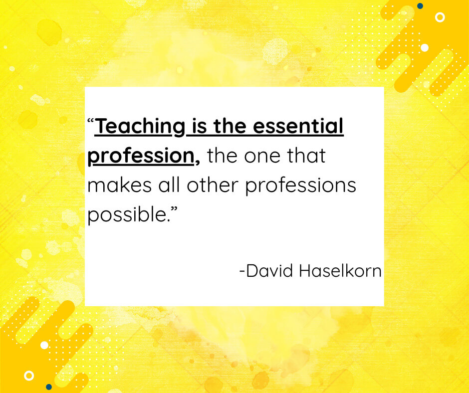 “Teaching is the essential profession, the one that makes all other professions possible.” “Teaching is the essential profession, the one that makes all other professions possible. -David Haslekorn”