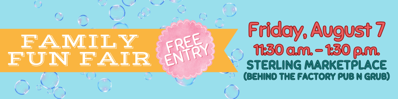 Family Fun Fair on Friday, August 7 at the Sterling Marketplace (behind the Factory Pub n Grub) from 11:30 a.m. - 1:30 p.m. Free Entry.