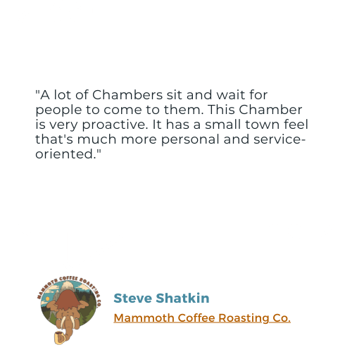 A testimonial from Steve Shatkin, owner of Mammoth Coffee Roasting Co.: "A lot of Chambers sit and wait for people to come to them. This Chamber is very proactive. It has a small town feel that's much more personal and service-oriented."